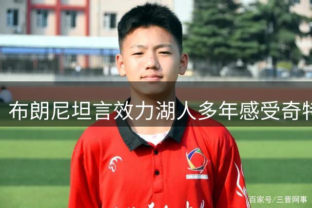 布朗尼坦言效力湖人多年感受奇特 队内地位提升带来新体验