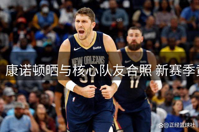 康诺顿晒与核心队友合照 新赛季黄蜂首战对阵篮网